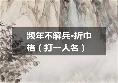 频年不解兵·折巾格（打一人名）