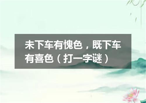 未下车有愧色，既下车有喜色（打一字谜）