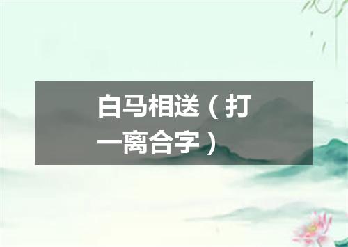 白马相送（打一离合字）