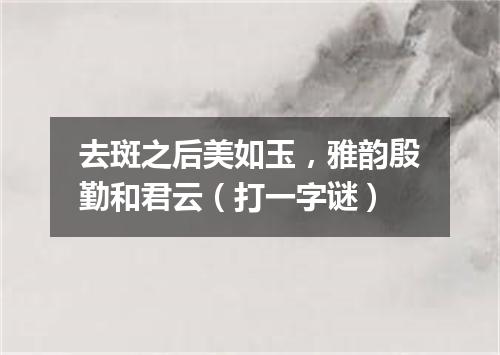 去斑之后美如玉，雅韵殷勤和君云（打一字谜）