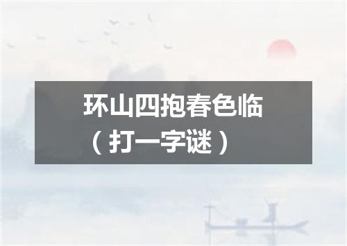环山四抱春色临（打一字谜）