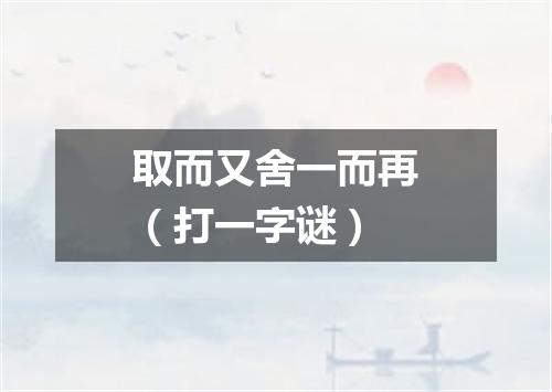 取而又舍一而再（打一字谜）