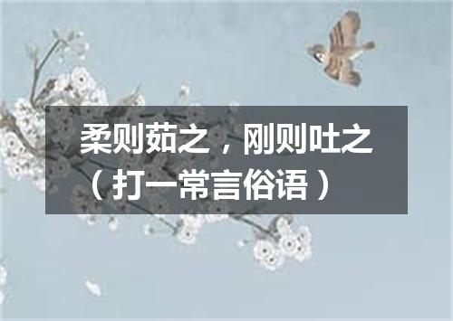 柔则茹之，刚则吐之（打一常言俗语）