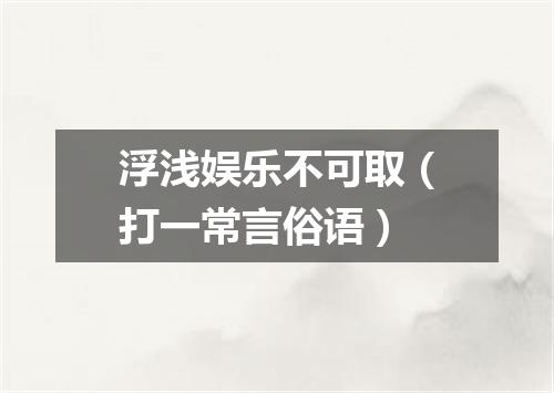 浮浅娱乐不可取（打一常言俗语）