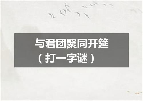 与君团聚同开筵（打一字谜）