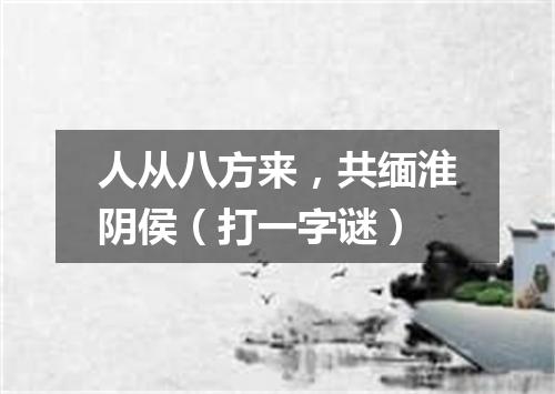 人从八方来，共缅淮阴侯（打一字谜）