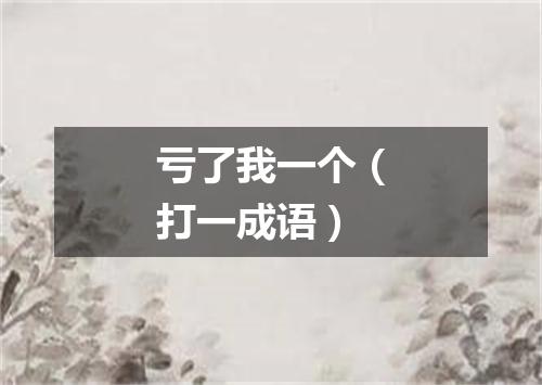 亏了我一个（打一成语）