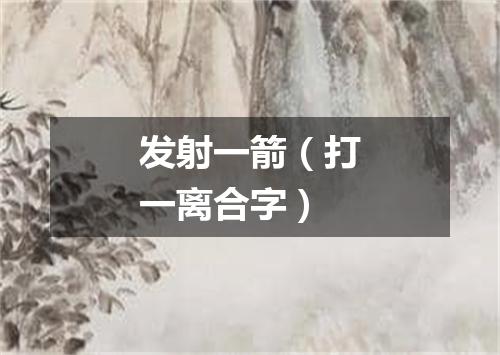 发射一箭（打一离合字）