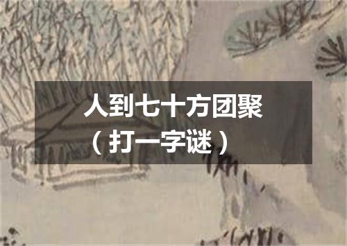 人到七十方团聚（打一字谜）