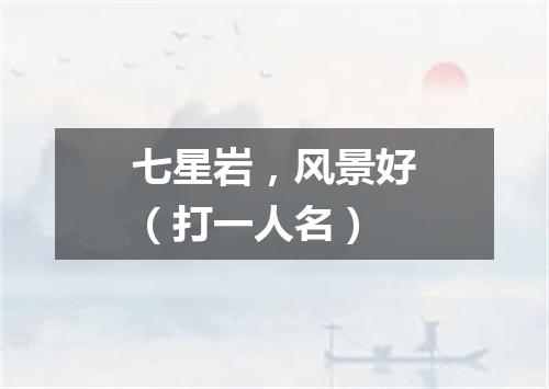 七星岩，风景好（打一人名）