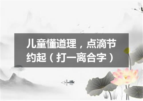 儿童懂道理，点滴节约起（打一离合字）