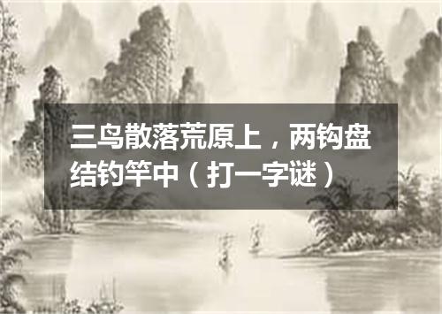 三鸟散落荒原上，两钩盘结钓竿中（打一字谜）