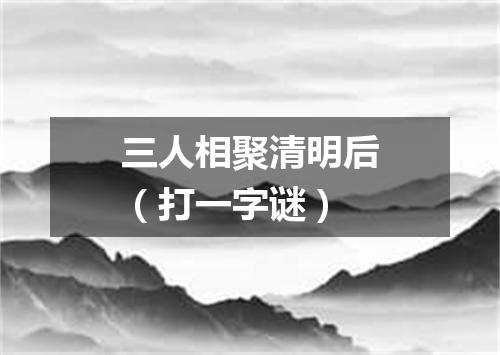 三人相聚清明后（打一字谜）