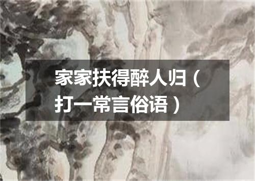 家家扶得醉人归（打一常言俗语）