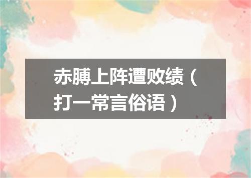 赤膊上阵遭败绩（打一常言俗语）