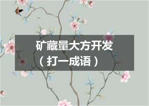 矿藏量大方开发（打一成语）