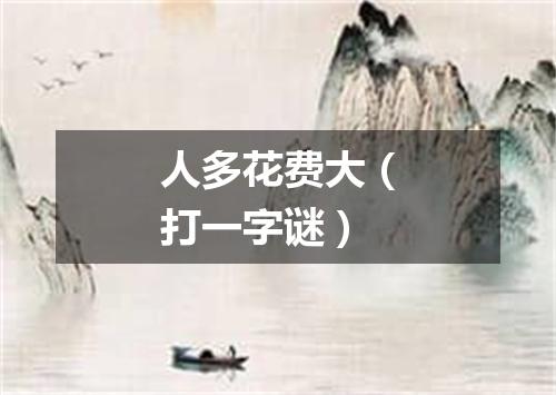 人多花费大（打一字谜）