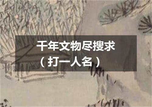 千年文物尽搜求（打一人名）