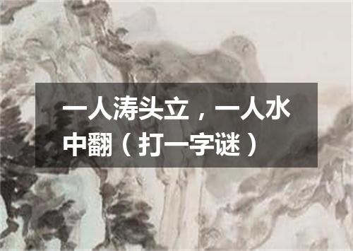 一人涛头立，一人水中翻（打一字谜）