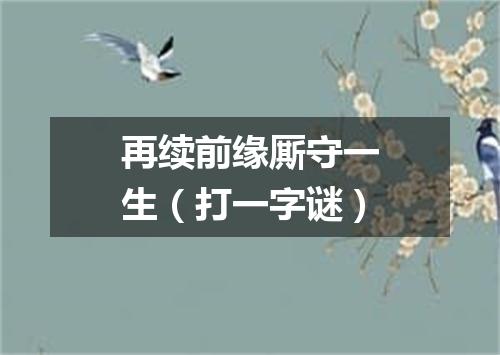 再续前缘厮守一生（打一字谜）