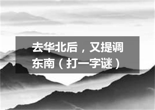 去华北后，又提调东南（打一字谜）