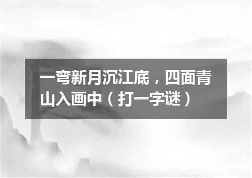 一弯新月沉江底，四面青山入画中（打一字谜）