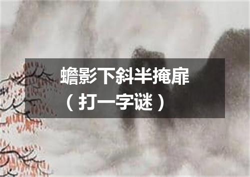 蟾影下斜半掩扉（打一字谜）