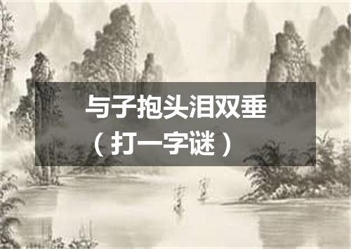 与子抱头泪双垂（打一字谜）