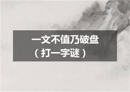 一文不值乃破盘（打一字谜）