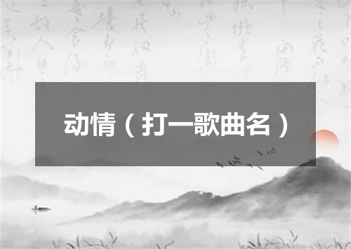 动情（打一歌曲名）