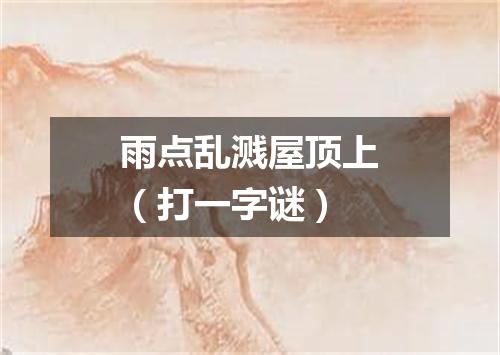 雨点乱溅屋顶上（打一字谜）