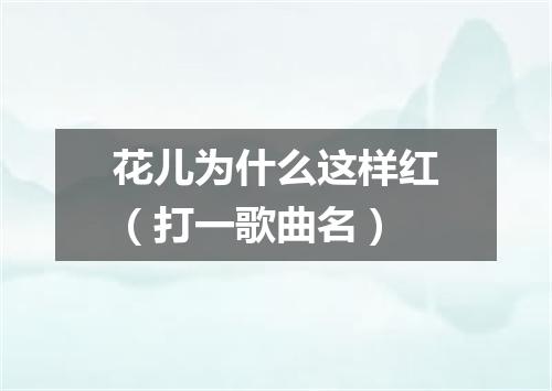花儿为什么这样红（打一歌曲名）