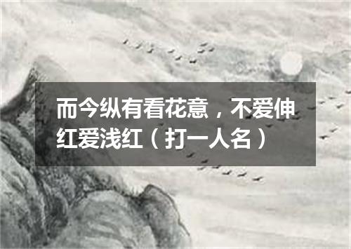 而今纵有看花意，不爱伸红爱浅红（打一人名）