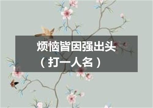 烦恼皆因强出头（打一人名）