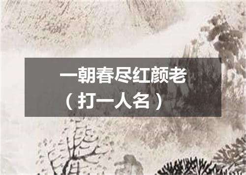 一朝春尽红颜老（打一人名）