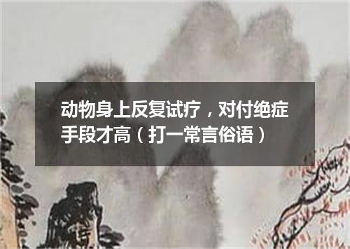 动物身上反复试疗，对付绝症手段才高（打一常言俗语）