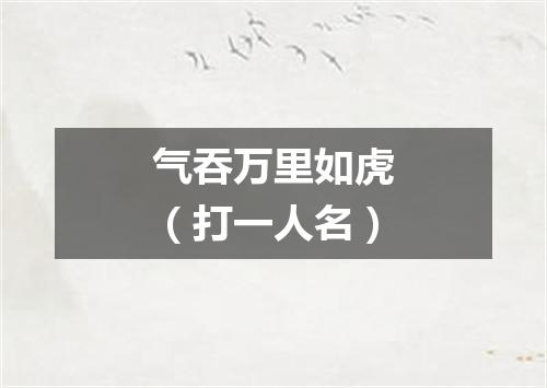 气吞万里如虎（打一人名）