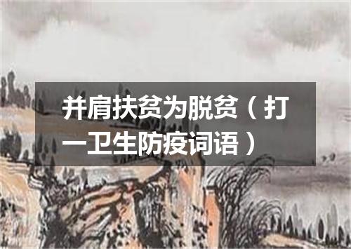 并肩扶贫为脱贫（打一卫生防疫词语）