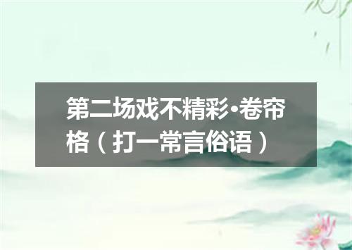 第二场戏不精彩·卷帘格（打一常言俗语）