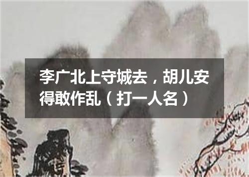 李广北上守城去，胡儿安得敢作乱（打一人名）