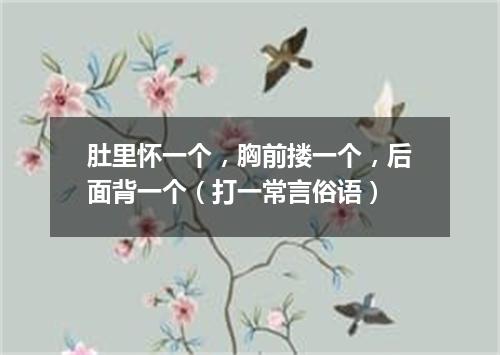 肚里怀一个，胸前搂一个，后面背一个（打一常言俗语）