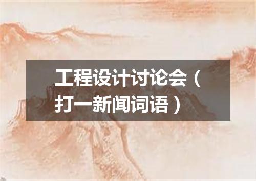 工程设计讨论会（打一新闻词语）