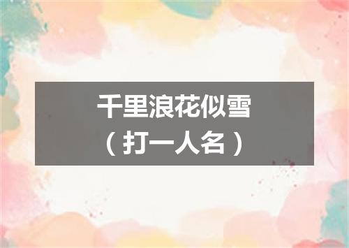 千里浪花似雪（打一人名）