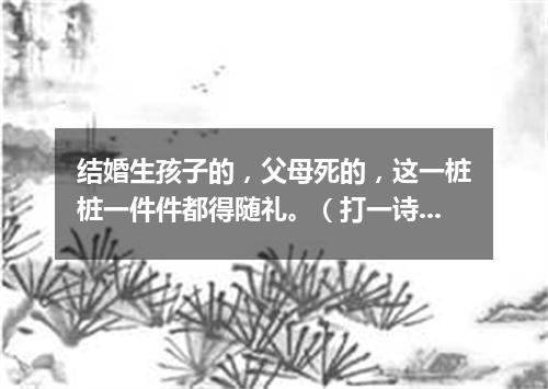 结婚生孩子的，父母死的，这一桩桩一件件都得随礼。（打一诗词句）