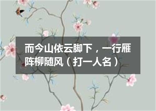 而今山依云脚下，一行雁阵柳随风（打一人名）