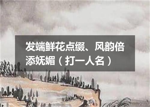 发端鲜花点缀、风韵倍添妩媚（打一人名）