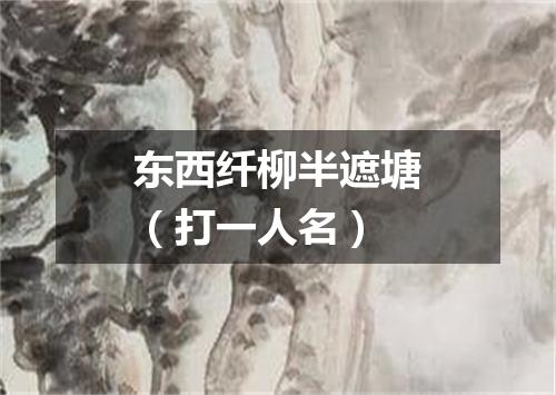 东西纤柳半遮塘（打一人名）