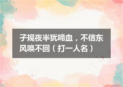 子规夜半犹啼血，不信东风唤不回（打一人名）