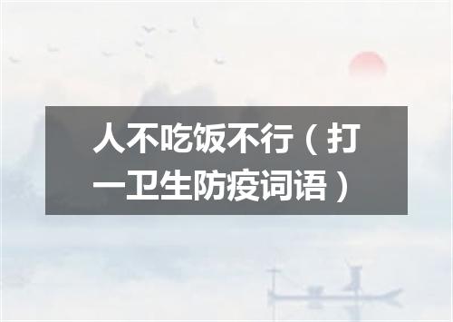 人不吃饭不行（打一卫生防疫词语）