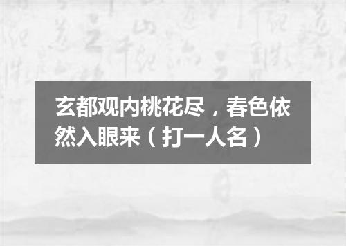 玄都观内桃花尽，春色依然入眼来（打一人名）